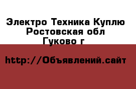 Электро-Техника Куплю. Ростовская обл.,Гуково г.